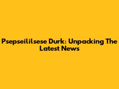 Psepseililsese Durk: Unpacking The Latest News