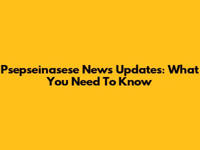 Psepseinasese News Updates: What You Need To Know