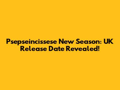 Psepseincissese New Season: UK Release Date Revealed!