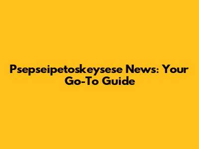 Psepseipetoskeysese News: Your Go-To Guide