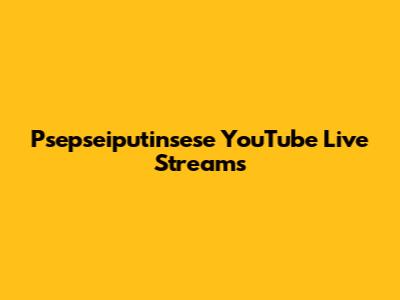 Psepseiputinsese YouTube Live Streams