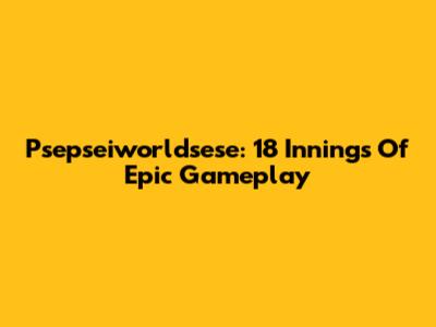 Psepseiworldsese: 18 Innings Of Epic Gameplay