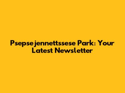 Psepsejennettssese Park: Your Latest Newsletter