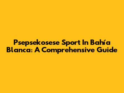 Psepsekosese Sport In Bahía Blanca: A Comprehensive Guide