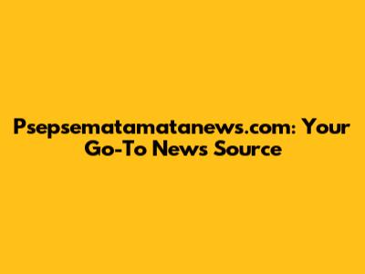 Psepsematamatanews.com: Your Go-To News Source