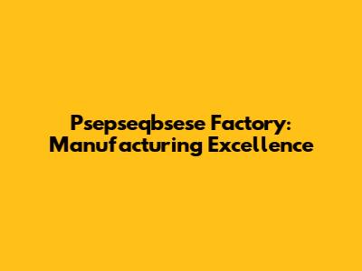 Psepseqbsese Factory: Manufacturing Excellence