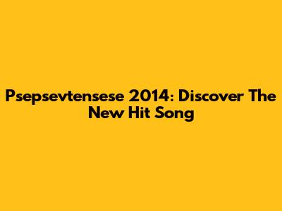 Psepsevtensese 2014: Discover The New Hit Song