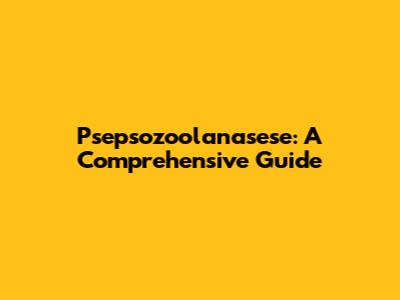 Psepsozoolanasese: A Comprehensive Guide