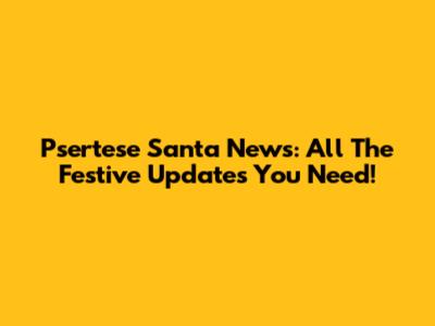 Psertese Santa News: All The Festive Updates You Need!