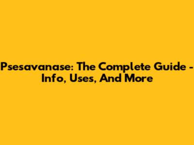 Psesavanase: The Complete Guide - Info, Uses, And More