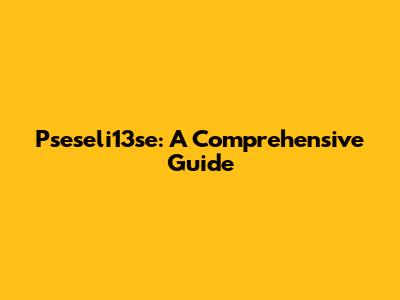 Pseseli13se: A Comprehensive Guide