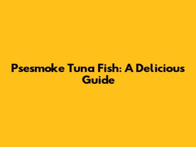 Psesmoke Tuna Fish: A Delicious Guide