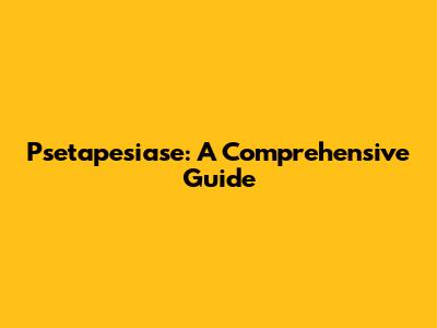 Psetapesiase: A Comprehensive Guide