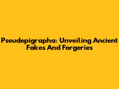 Pseudepigrapha: Unveiling Ancient Fakes And Forgeries