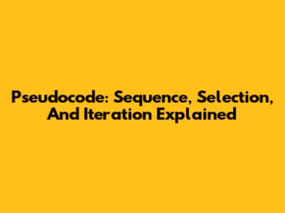 Pseudocode: Sequence, Selection, And Iteration Explained