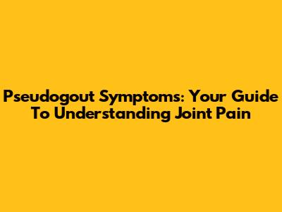 Pseudogout Symptoms: Your Guide To Understanding Joint Pain