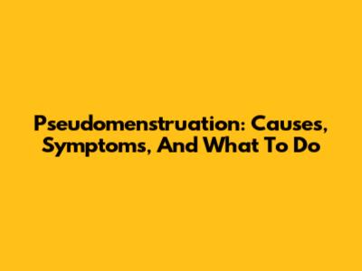 Pseudomenstruation: Causes, Symptoms, And What To Do