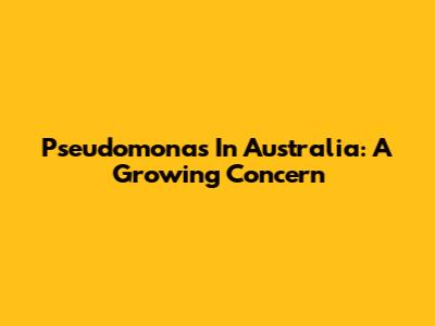 Pseudomonas In Australia: A Growing Concern