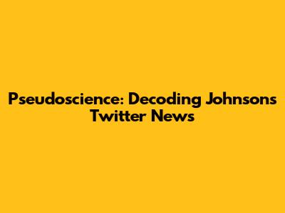 Pseudoscience: Decoding Johnson's Twitter News