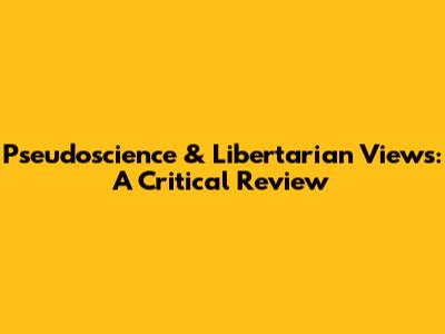 Pseudoscience & Libertarian Views: A Critical Review