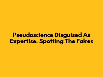 Pseudoscience Disguised As Expertise: Spotting The Fakes