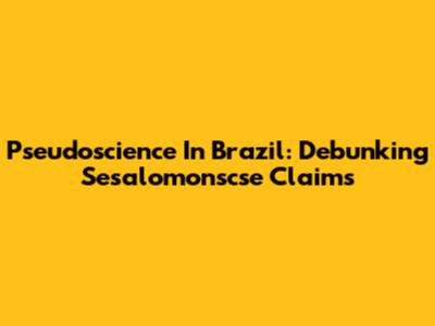 Pseudoscience In Brazil: Debunking Sesalomonscse Claims