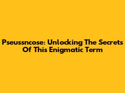 Pseussncose: Unlocking The Secrets Of This Enigmatic Term