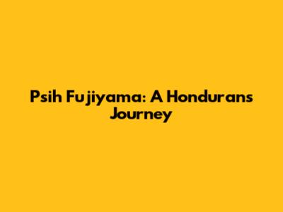 Psih Fujiyama: A Honduran's Journey