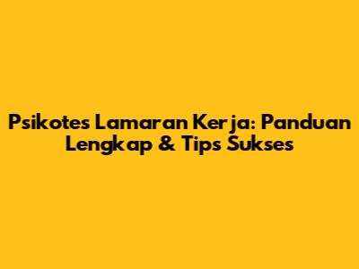 Psikotes Lamaran Kerja: Panduan Lengkap & Tips Sukses