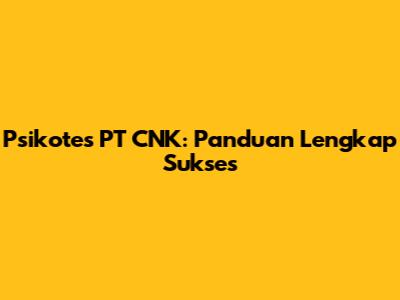 Psikotes PT CNK: Panduan Lengkap Sukses