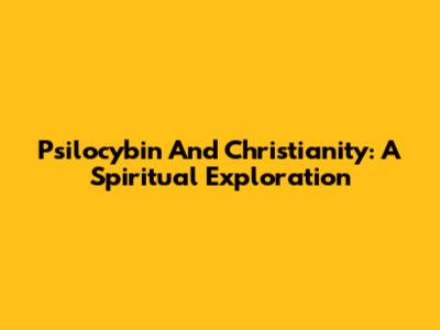 Psilocybin And Christianity: A Spiritual Exploration