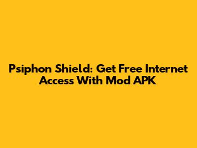 Psiphon Shield: Get Free Internet Access With Mod APK