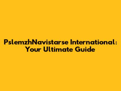 PslemzhNavistarse International: Your Ultimate Guide
