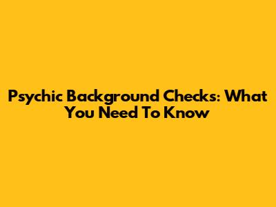 Psychic Background Checks: What You Need To Know