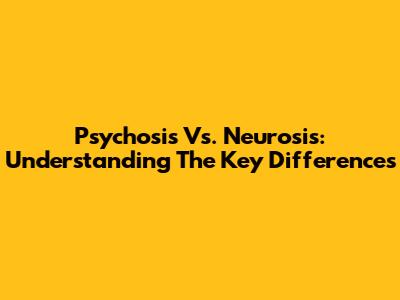 Psychosis Vs. Neurosis: Understanding The Key Differences