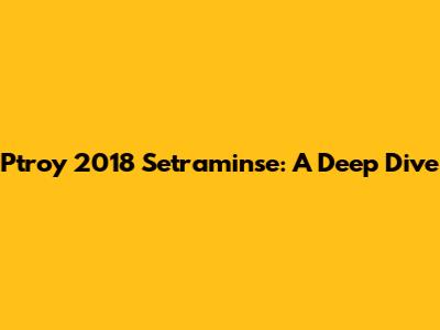 Ptroy 2018 Setraminse: A Deep Dive