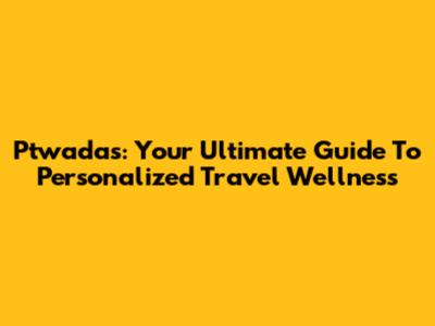 Ptwadas: Your Ultimate Guide To Personalized Travel Wellness