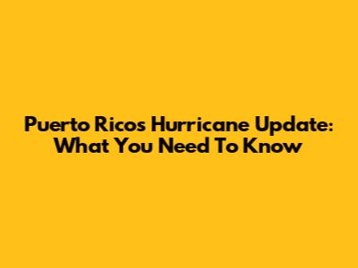 Puerto Rico's Hurricane Update: What You Need To Know