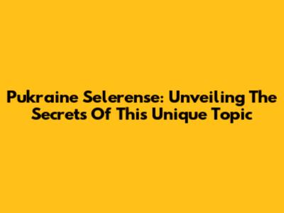 Pukraine Selerense: Unveiling The Secrets Of This Unique Topic