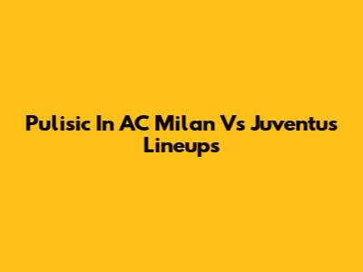 Pulisic In AC Milan Vs Juventus Lineups