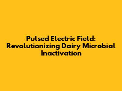 Pulsed Electric Field: Revolutionizing Dairy Microbial Inactivation