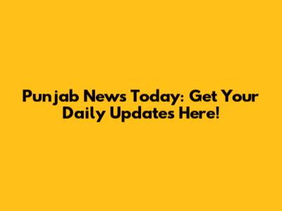 Punjab News Today: Get Your Daily Updates Here!