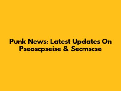 Punk News: Latest Updates On Pseoscpseise & Secmscse