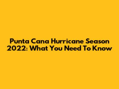 Punta Cana Hurricane Season 2022: What You Need To Know