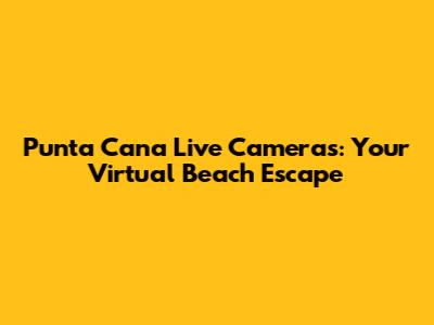 Punta Cana Live Cameras: Your Virtual Beach Escape