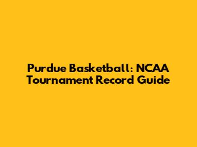 Purdue Basketball: NCAA Tournament Record Guide