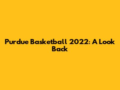 Purdue Basketball 2022: A Look Back