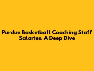 Purdue Basketball Coaching Staff Salaries: A Deep Dive