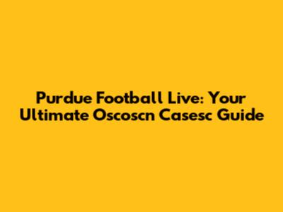 Purdue Football Live: Your Ultimate Oscoscn Casesc Guide