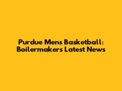 Purdue Men's Basketball: Boilermakers' Latest News